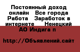 Постоянный доход онлайн - Все города Работа » Заработок в интернете   . Ненецкий АО,Индига п.